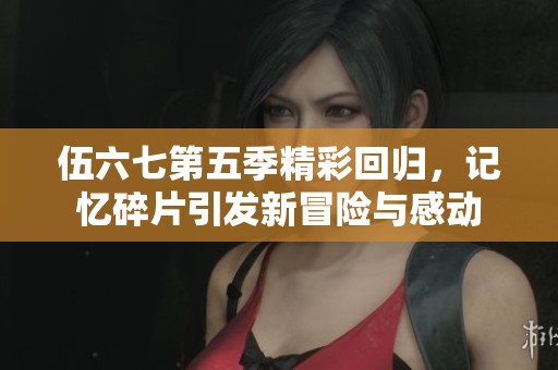 伍六七第五季精彩回归，记忆碎片引发新冒险与感动