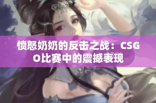 愤怒奶奶的反击之战：CSGO比赛中的震撼表现
