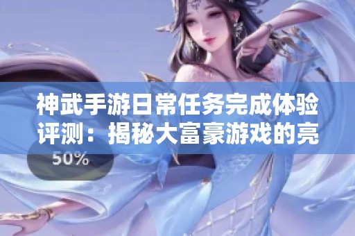 神武手游日常任务完成体验评测：揭秘大富豪游戏的亮点与不足
