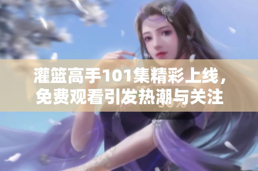 灌篮高手101集精彩上线，免费观看引发热潮与关注