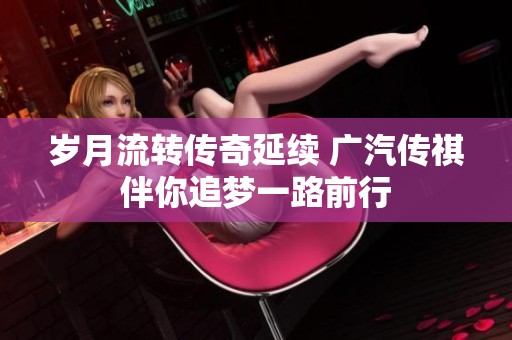 岁月流转传奇延续 广汽传祺伴你追梦一路前行
