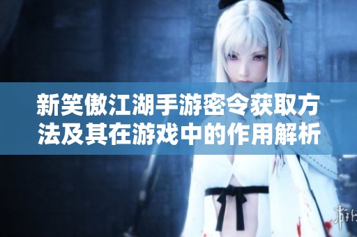 新笑傲江湖手游密令获取方法及其在游戏中的作用解析