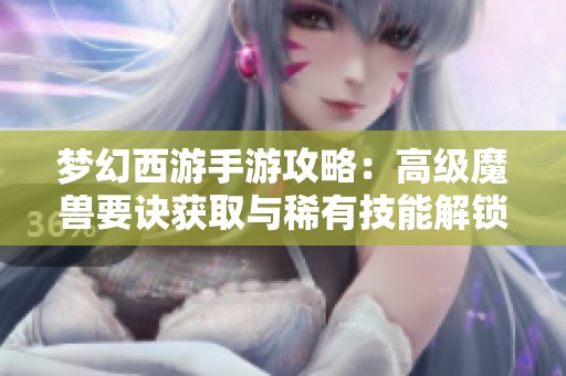 梦幻西游手游攻略：高级魔兽要诀获取与稀有技能解锁全攻略