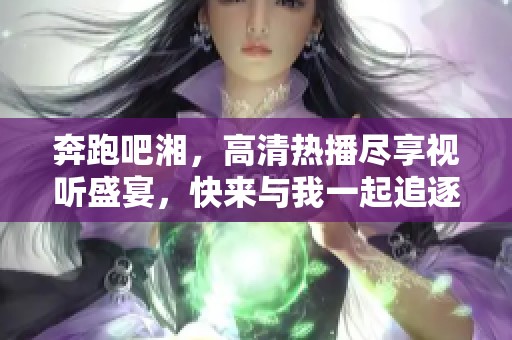 奔跑吧湘，高清热播尽享视听盛宴，快来与我一起追逐梦想！