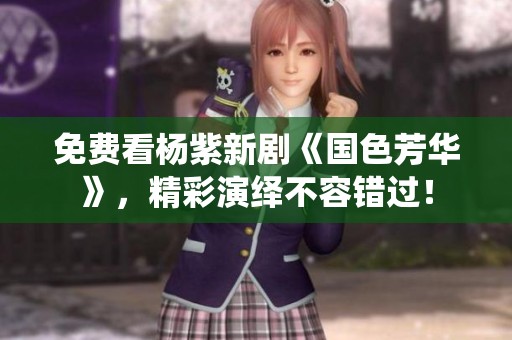 免费看杨紫新剧《国色芳华》，精彩演绎不容错过！