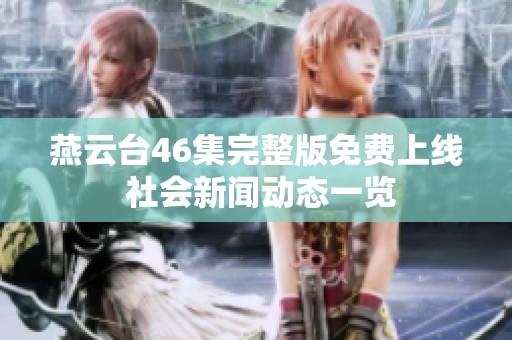 燕云台46集完整版免费上线 社会新闻动态一览