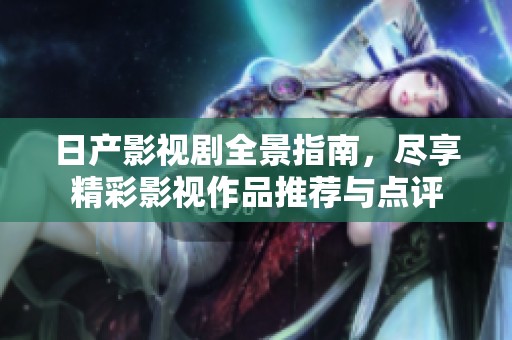 日产影视剧全景指南，尽享精彩影视作品推荐与点评