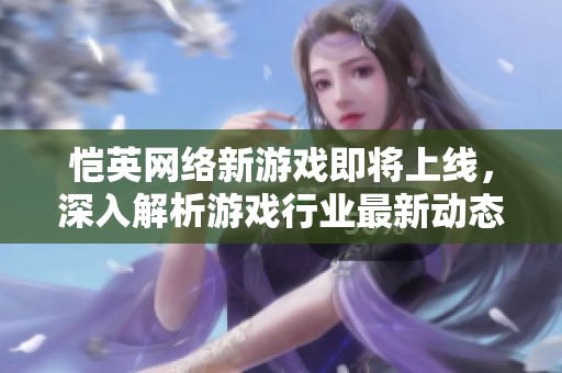 恺英网络新游戏即将上线，深入解析游戏行业最新动态与趋势