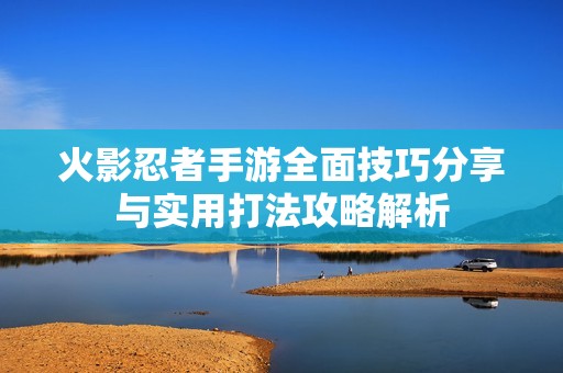 火影忍者手游全面技巧分享与实用打法攻略解析