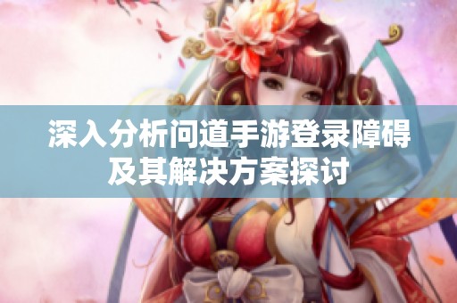 深入分析问道手游登录障碍及其解决方案探讨