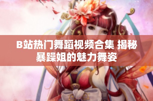 B站热门舞蹈视频合集 揭秘暴躁姐的魅力舞姿