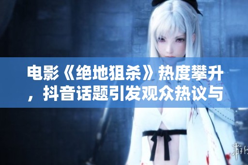 电影《绝地狙杀》热度攀升，抖音话题引发观众热议与关注