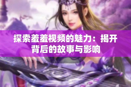 探索羞羞视频的魅力：揭开背后的故事与影响