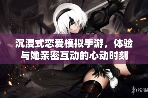 沉浸式恋爱模拟手游，体验与她亲密互动的心动时刻