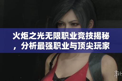 火炬之光无限职业竞技揭秘，分析最强职业与顶尖玩家装备搭配策略