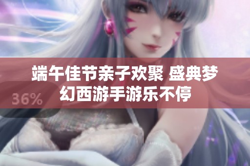 端午佳节亲子欢聚 盛典梦幻西游手游乐不停