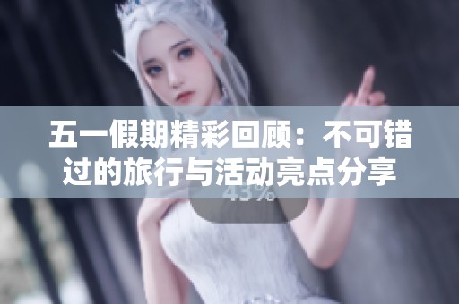 五一假期精彩回顾：不可错过的旅行与活动亮点分享