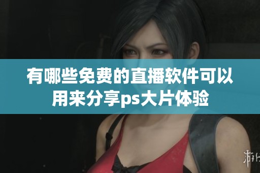 有哪些免费的直播软件可以用来分享ps大片体验