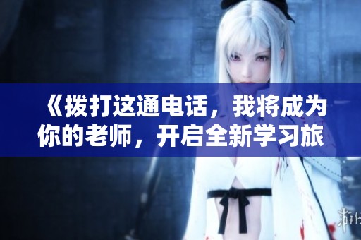 《拨打这通电话，我将成为你的老师，开启全新学习旅程》