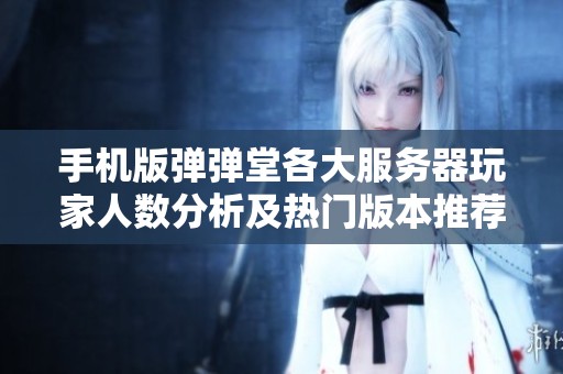 手机版弹弹堂各大服务器玩家人数分析及热门版本推荐