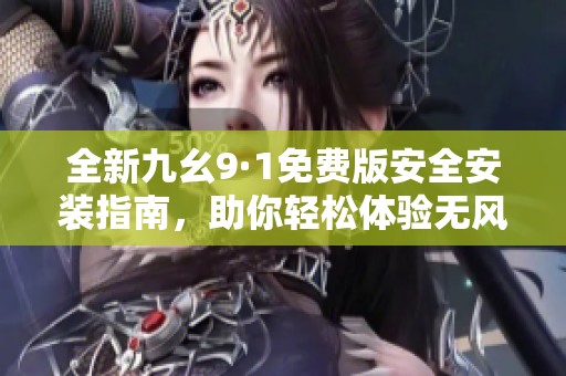 全新九幺9·1免费版安全安装指南，助你轻松体验无风险功能