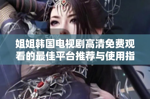 姐姐韩国电视剧高清免费观看的最佳平台推荐与使用指南