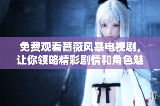 免费观看蔷薇风暴电视剧，让你领略精彩剧情和角色魅力