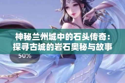神秘兰州城中的石头传奇：探寻古城的岩石奥秘与故事
