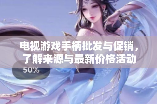 电视游戏手柄批发与促销，了解来源与最新价格活动