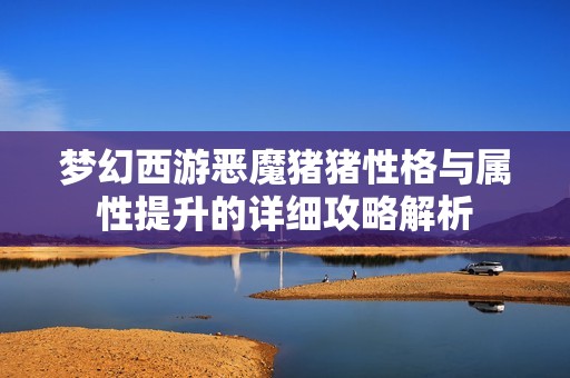 梦幻西游恶魔猪猪性格与属性提升的详细攻略解析
