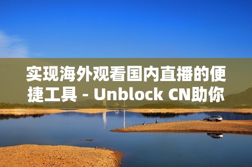 实现海外观看国内直播的便捷工具 - Unblock CN助你无缝连接