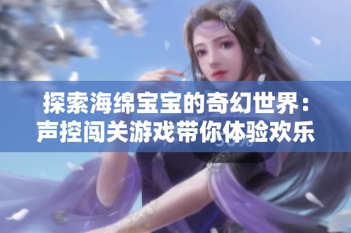 探索海绵宝宝的奇幻世界：声控闯关游戏带你体验欢乐冒险