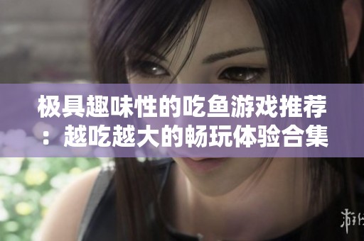 极具趣味性的吃鱼游戏推荐：越吃越大的畅玩体验合集