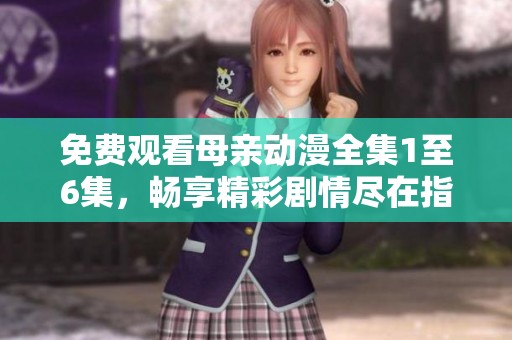 免费观看母亲动漫全集1至6集，畅享精彩剧情尽在指尖