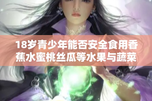 18岁青少年能否安全食用香蕉水蜜桃丝瓜等水果与蔬菜