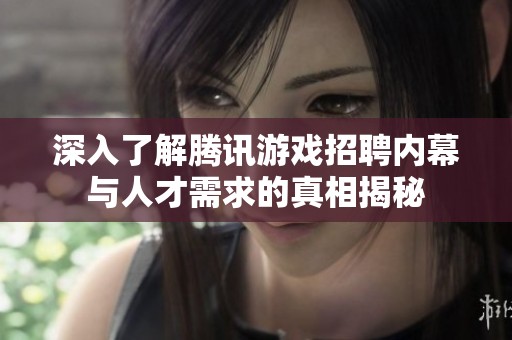 深入了解腾讯游戏招聘内幕与人才需求的真相揭秘