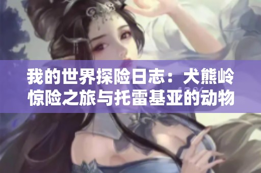 我的世界探险日志：犬熊岭惊险之旅与托雷基亚的动物军团争锋