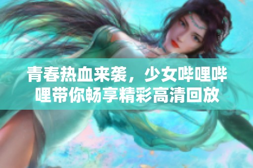青春热血来袭，少女哔哩哔哩带你畅享精彩高清回放