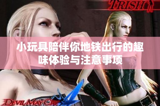 小玩具陪伴你地铁出行的趣味体验与注意事项