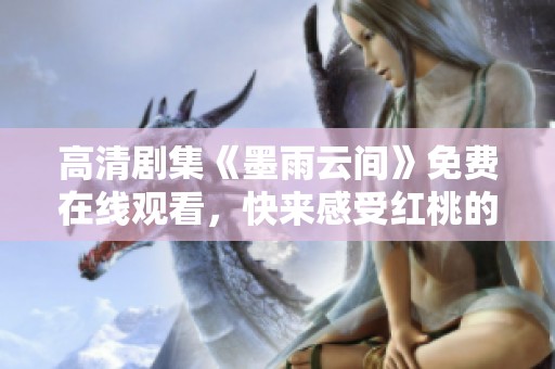 高清剧集《墨雨云间》免费在线观看，快来感受红桃的魅力！