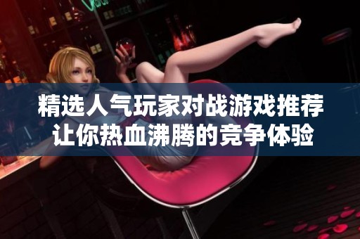 精选人气玩家对战游戏推荐 让你热血沸腾的竞争体验盘点