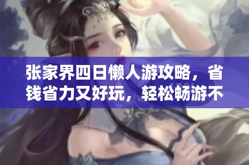 张家界四日懒人游攻略，省钱省力又好玩，轻松畅游不绕路