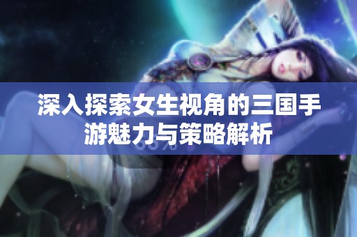 深入探索女生视角的三国手游魅力与策略解析