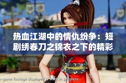 热血江湖中的情仇纷争：短剧绣春刀之锦衣之下的精彩演绎