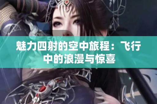 魅力四射的空中旅程：飞行中的浪漫与惊喜