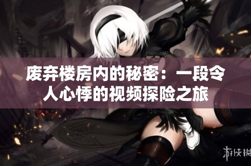 废弃楼房内的秘密：一段令人心悸的视频探险之旅