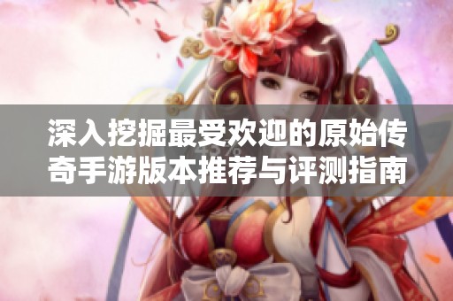 深入挖掘最受欢迎的原始传奇手游版本推荐与评测指南