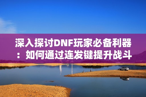 深入探讨DNF玩家必备利器：如何通过连发键提升战斗效率两倍以上