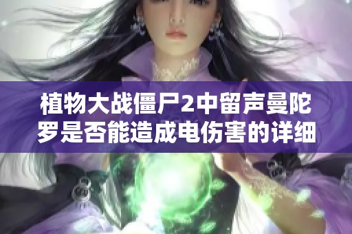 植物大战僵尸2中留声曼陀罗是否能造成电伤害的详细解析