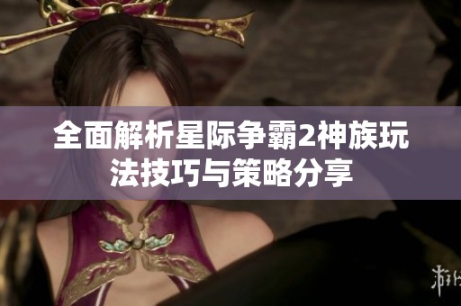 全面解析星际争霸2神族玩法技巧与策略分享